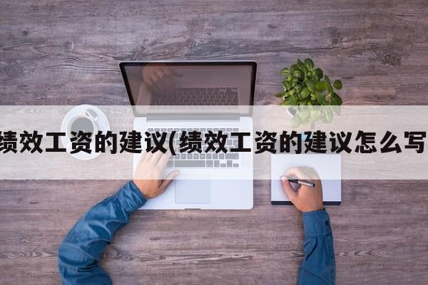 绩效工资的建议(绩效工资的建议怎么写)